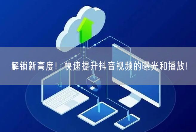 解锁新高度！快速提升抖音视频的曝光和播放!