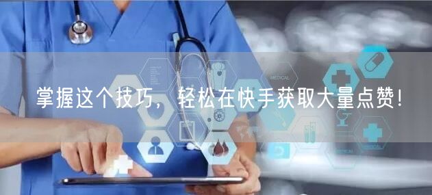掌握这个技巧，轻松在快手获取大量点赞！