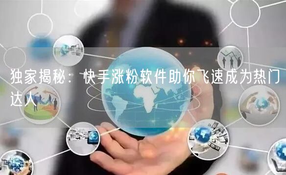独家揭秘：快手涨粉软件助你飞速成为热门达人