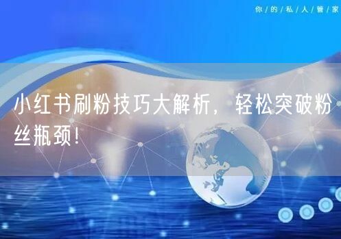 小红书刷粉技巧大解析，轻松突破粉丝瓶颈！