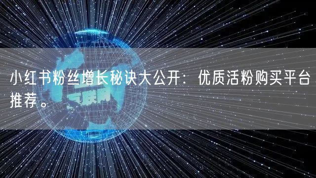 小红书粉丝增长秘诀大公开：优质活粉购买平台推荐。
