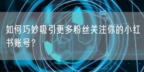 如何巧妙吸引更多粉丝关注你的小红书账号？