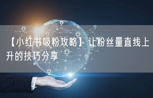 【小红书吸粉攻略】让粉丝量直线上升的技巧分享