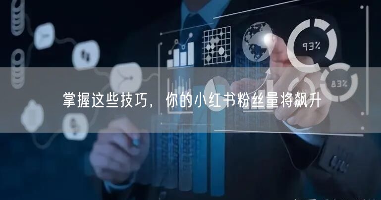 掌握这些技巧，你的小红书粉丝量将飙升