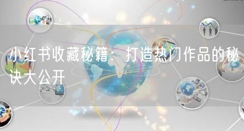 小红书收藏秘籍：打造热门作品的秘诀大公开