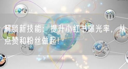 解锁新技能：提升小红书曝光率，从点赞和粉丝做起！