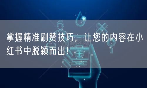 掌握精准刷赞技巧，让您的内容在小红书中脱颖而出！