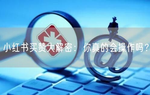 小红书买赞大解密：你真的会操作吗？
