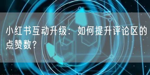 小红书互动升级：如何提升评论区的点赞数？
