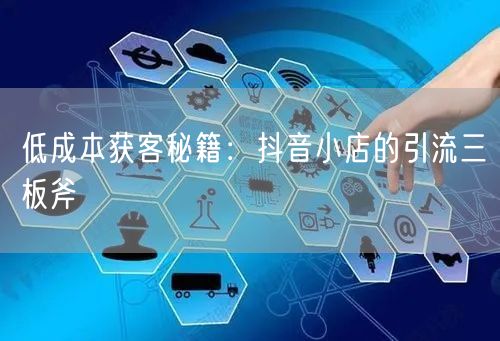 低成本获客秘籍：抖音小店的引流三板斧