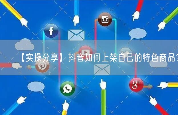 【实操分享】抖音如何上架自己的特色商品?
