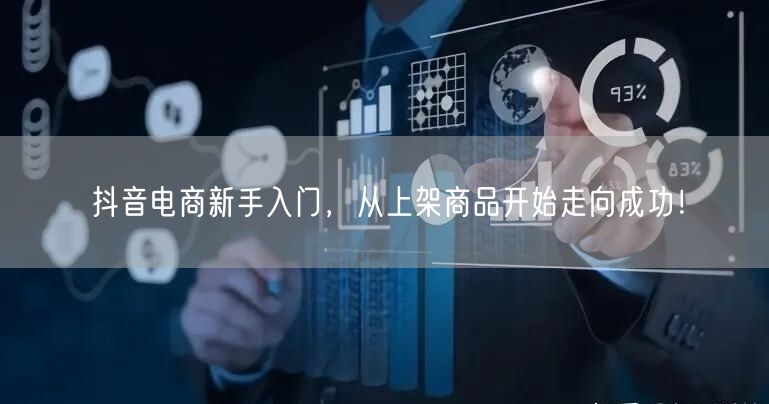 抖音电商新手入门，从上架商品开始走向成功！