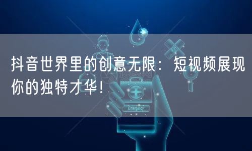 抖音世界里的创意无限：短视频展现你的独特才华！
