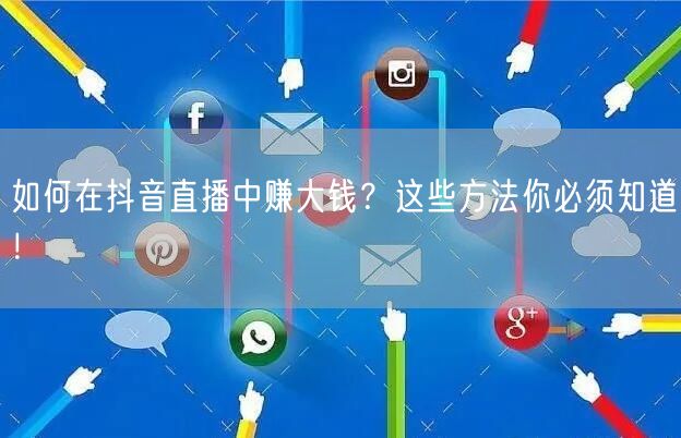 如何在抖音直播中赚大钱？这些方法你必须知道！