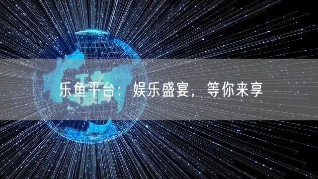 乐鱼平台：娱乐盛宴，等你来享