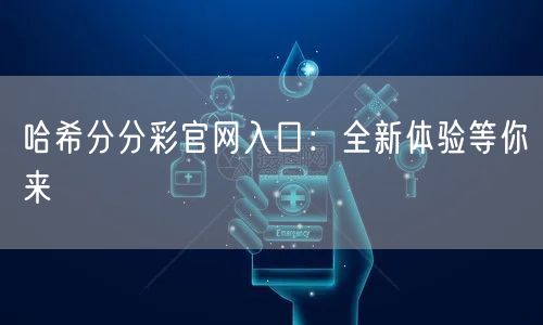 哈希分分彩官网入口：全新体验等你来