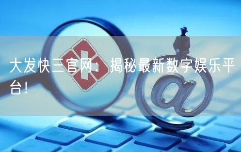 大发快三官网：揭秘最新数字娱乐平台！