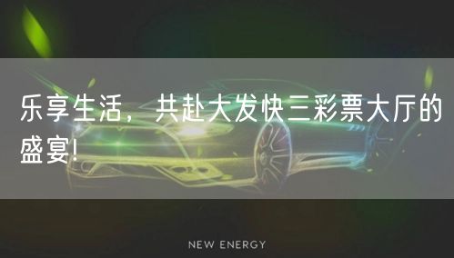 乐享生活，共赴大发快三彩票大厅的盛宴!