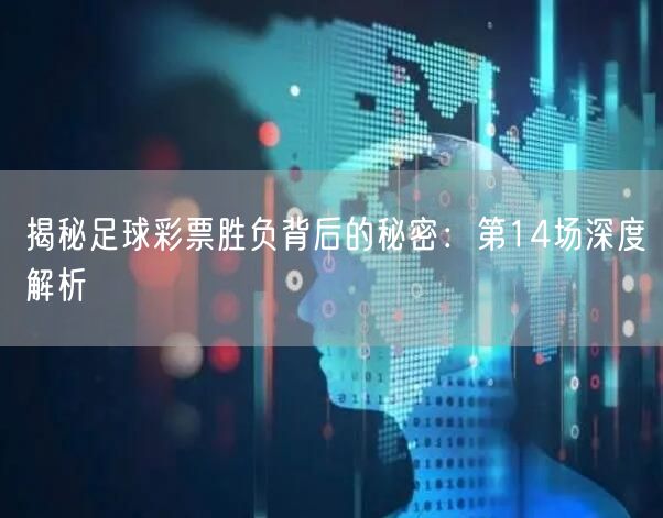 揭秘足球彩票胜负背后的秘密：第14场深度解析