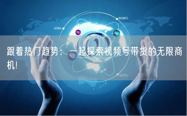 跟着热门趋势：一起探索视频号带货的无限商机!