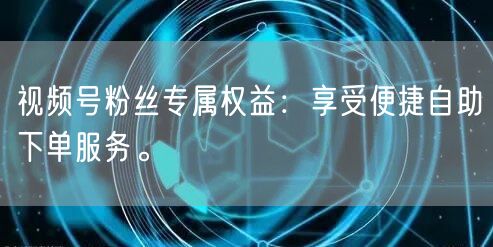视频号粉丝专属权益：享受便捷自助下单服务。