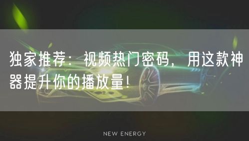 独家推荐：视频热门密码，用这款神器提升你的播放量！