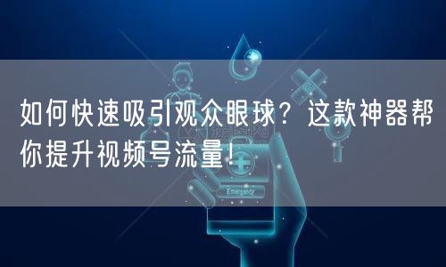 如何快速吸引观众眼球？这款神器帮你提升视频号流量！