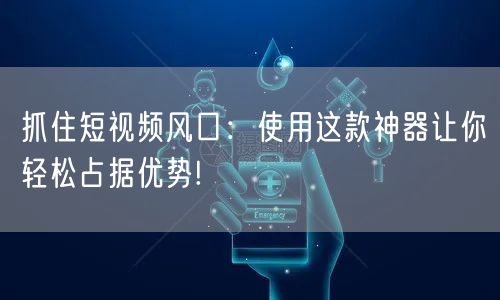 抓住短视频风口：使用这款神器让你轻松占据优势!