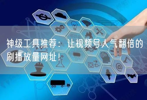 神级工具推荐：让视频号人气翻倍的刷播放量网址！