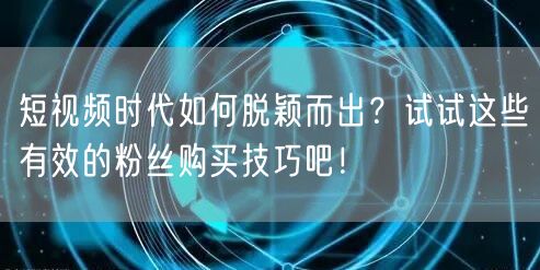 短视频时代如何脱颖而出？试试这些有效的粉丝购买技巧吧！