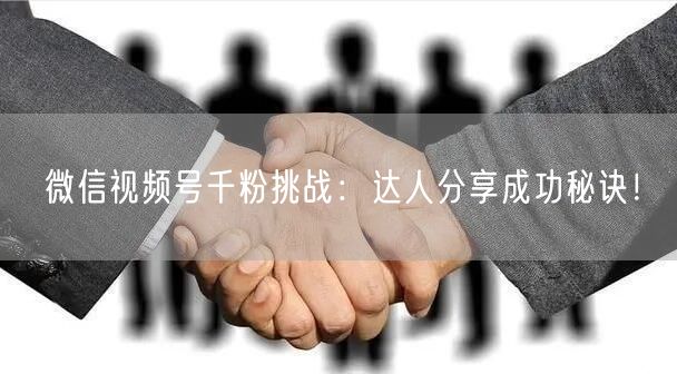 微信视频号千粉挑战：达人分享成功秘诀！