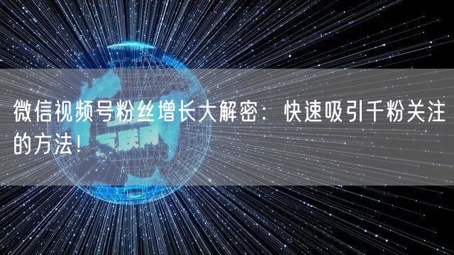 微信视频号粉丝增长大解密：快速吸引千粉关注的方法！
