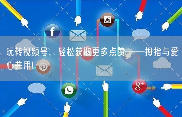 玩转视频号，轻松获取更多点赞——拇指与爱心并用!