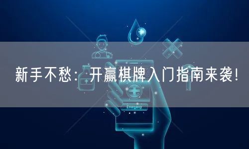 新手不愁：开赢棋牌入门指南来袭！