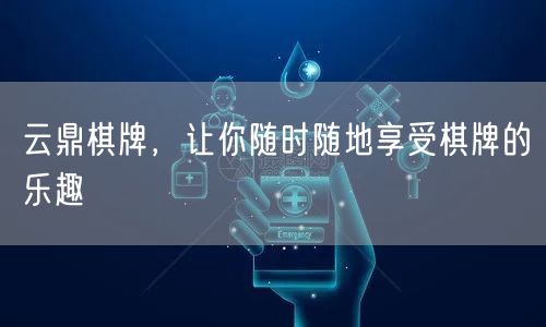 云鼎棋牌，让你随时随地享受棋牌的乐趣