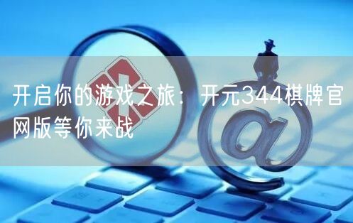 开启你的游戏之旅：开元344棋牌官网版等你来战