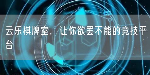 云乐棋牌室，让你欲罢不能的竞技平台