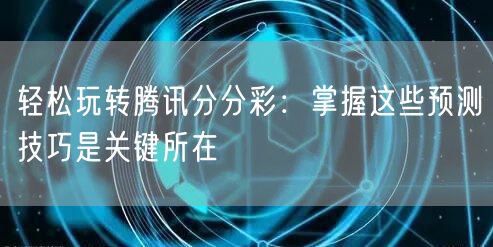 轻松玩转腾讯分分彩：掌握这些预测技巧是关键所在