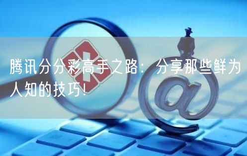 腾讯分分彩高手之路：分享那些鲜为人知的技巧！